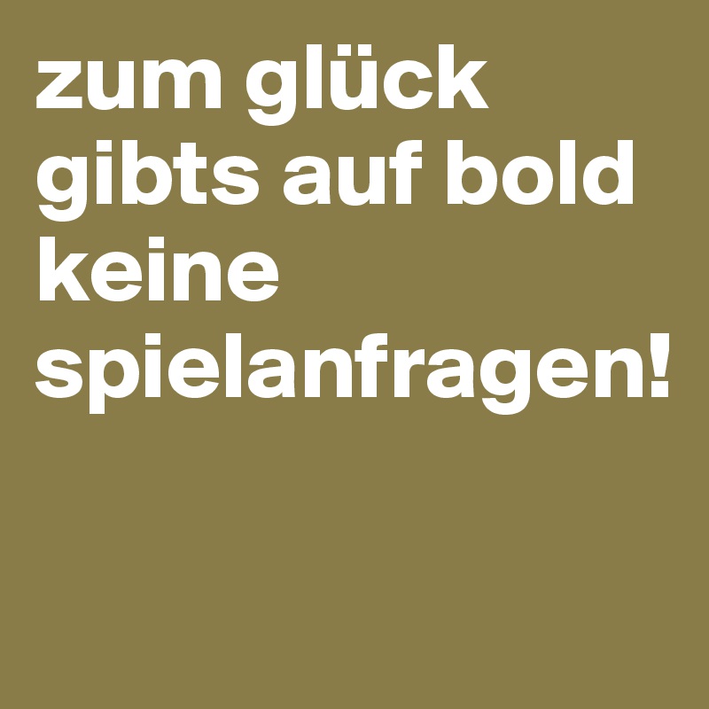 zum glück gibts auf bold keine spielanfragen!

