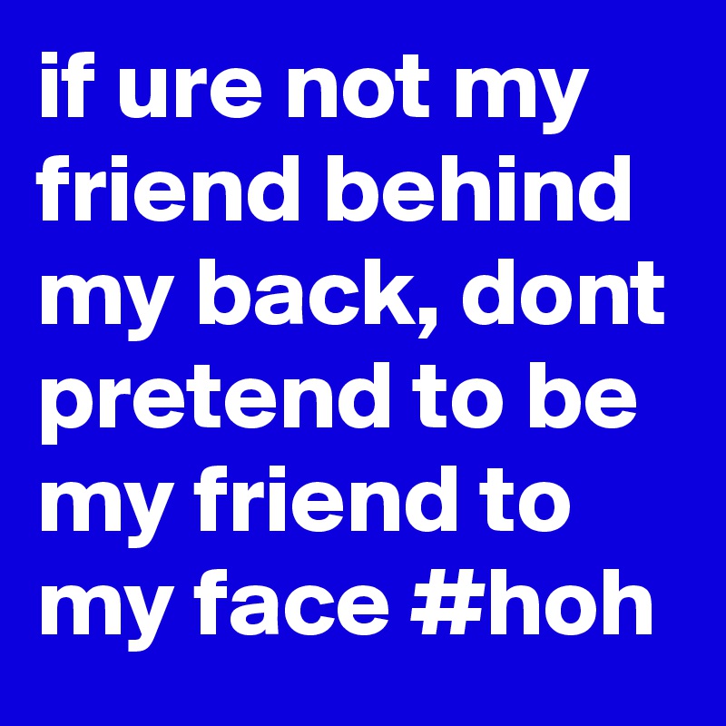 if ure not my friend behind my back, dont pretend to be my friend to my face #hoh 