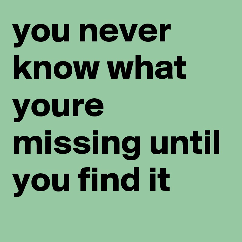 you never know what youre missing until you find it