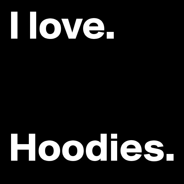 I love.


Hoodies.
