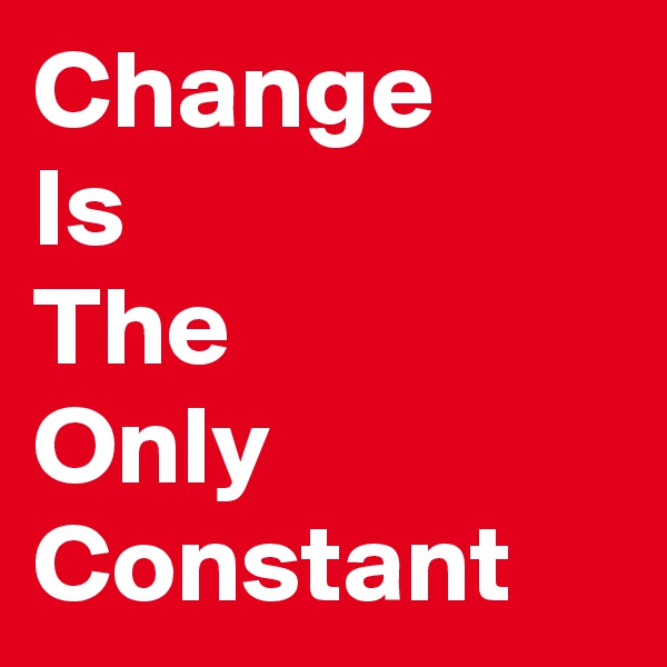 Change 
Is
The
Only
Constant