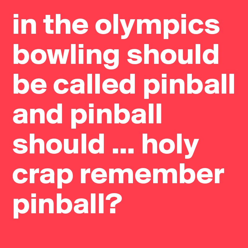 in the olympics bowling should be called pinball and pinball should ... holy crap remember pinball?