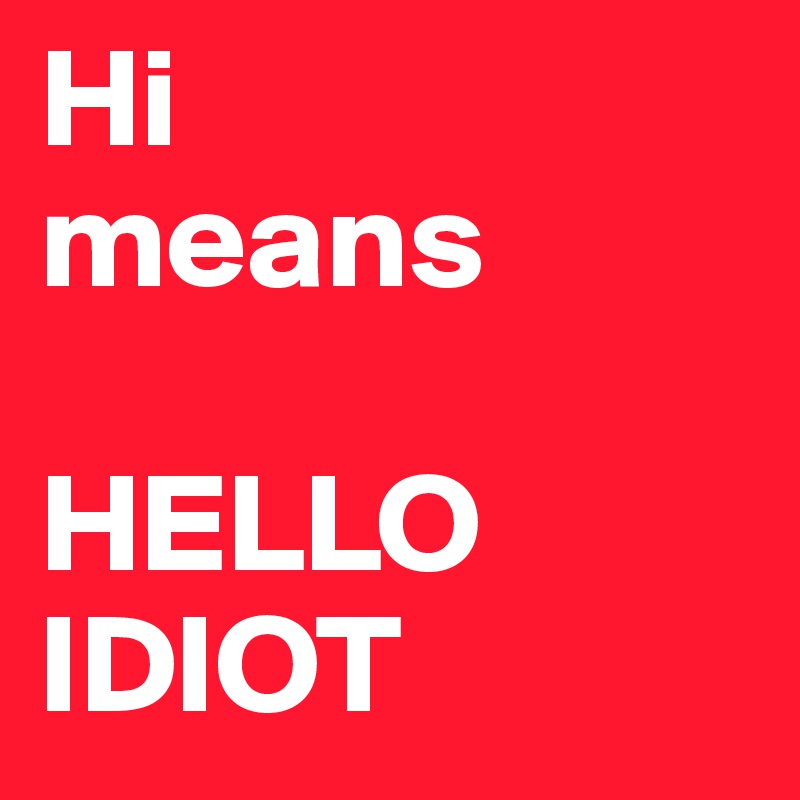 Hi 
means 

HELLO IDIOT 