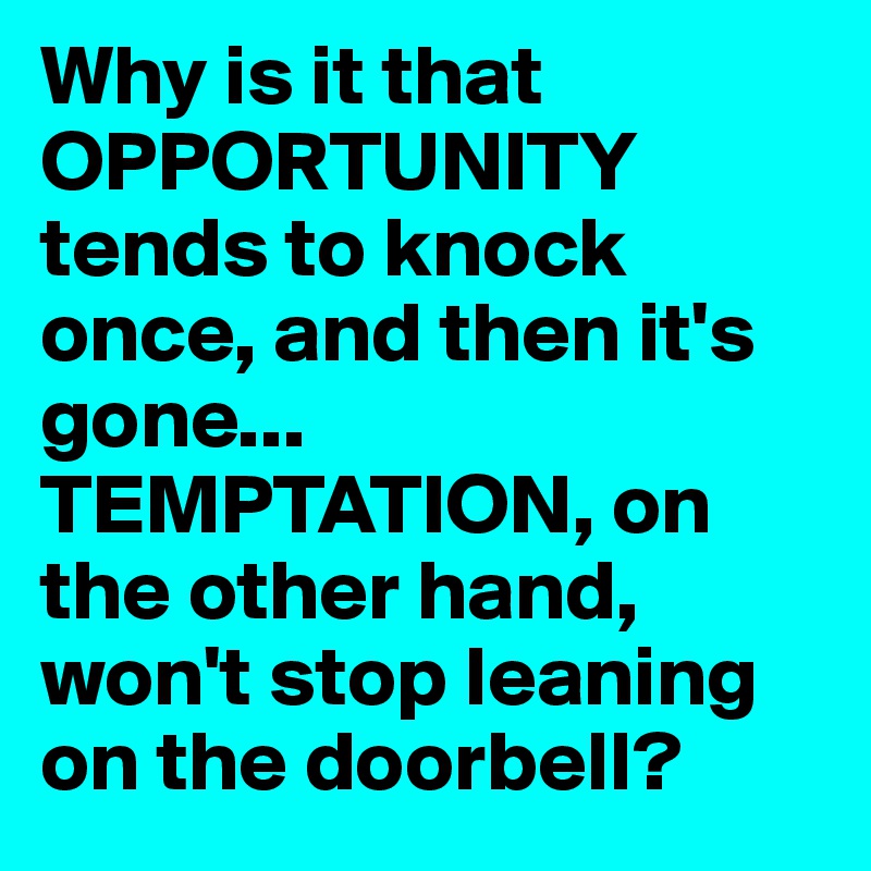 Why is it that OPPORTUNITY tends to knock once, and then it's gone... TEMPTATION, on the other hand, won't stop leaning on the doorbell?