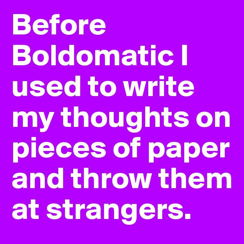 Before Boldomatic I used to write my thoughts on pieces of paper and throw them at strangers.