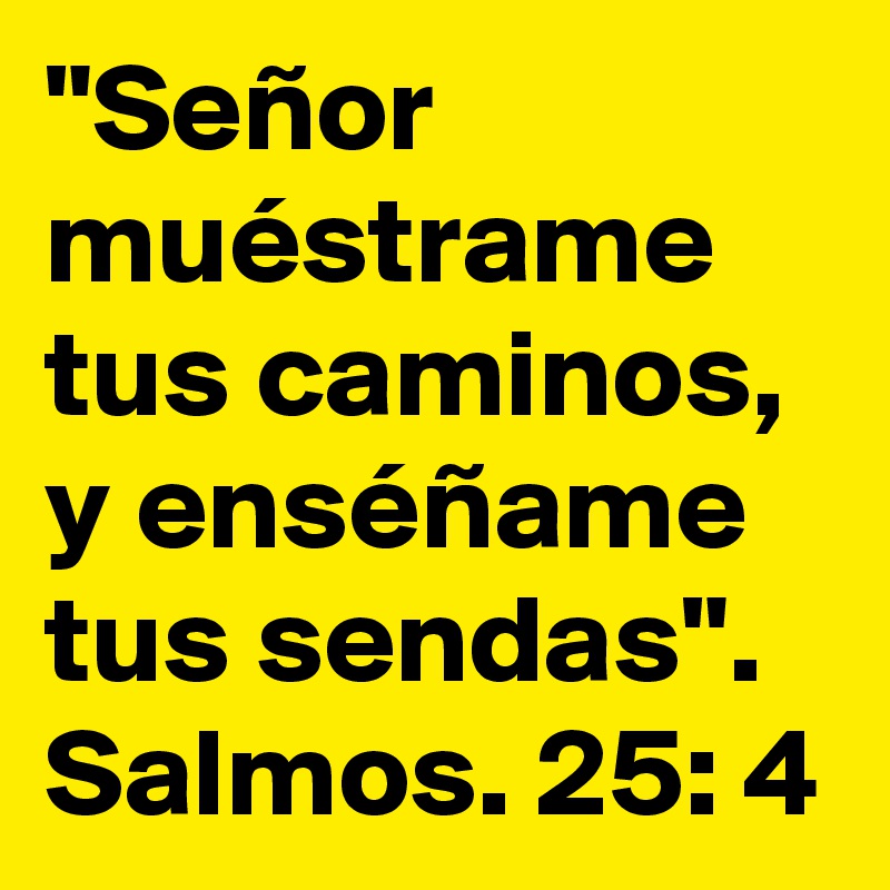 "Señor muéstrame tus caminos, y enséñame tus sendas". Salmos. 25: 4 