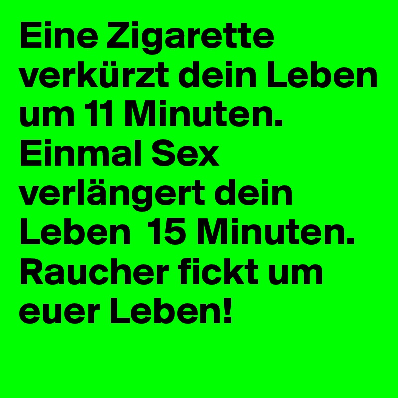 Eine Zigarette verkürzt dein Leben um 11 Minuten.
Einmal Sex verlängert dein Leben  15 Minuten.
Raucher fickt um euer Leben!