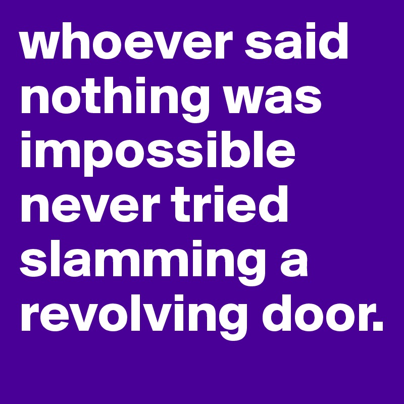 whoever said nothing was impossible never tried slamming a revolving door.