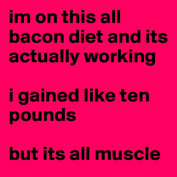 im on this all bacon diet and its actually working

i gained like ten pounds

but its all muscle