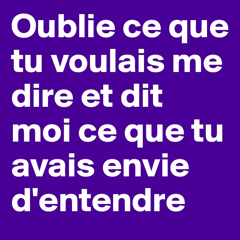 Oublie ce que tu voulais me dire et dit moi ce que tu avais envie d'entendre 