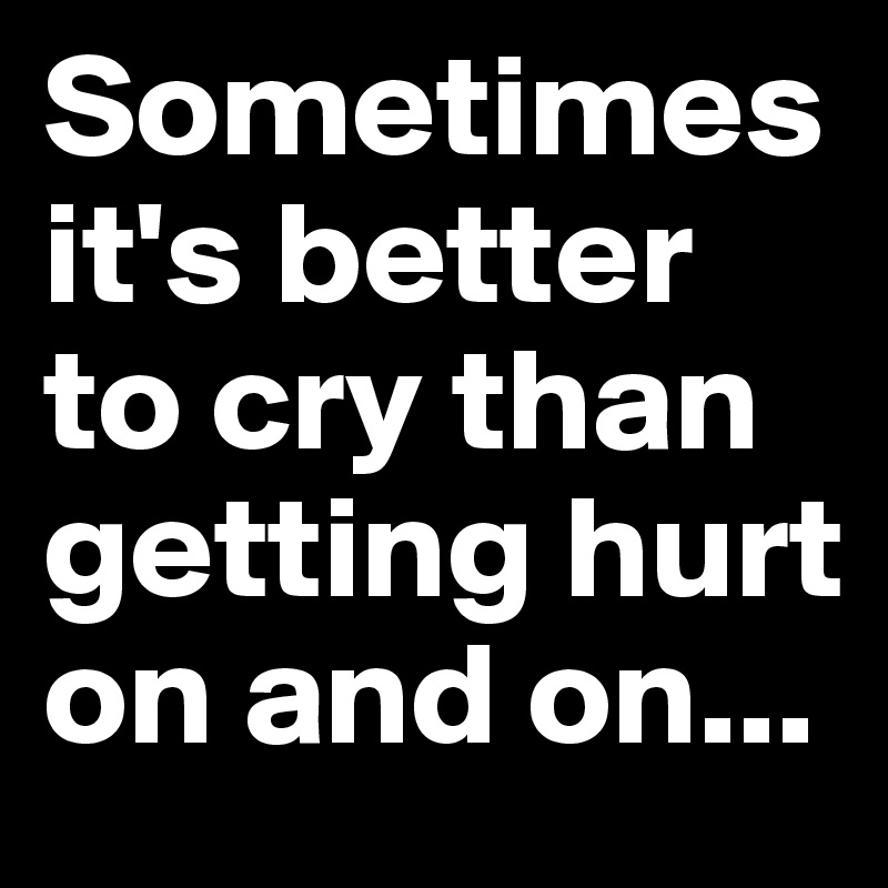 Sometimes it's better to cry than getting hurt on and on...