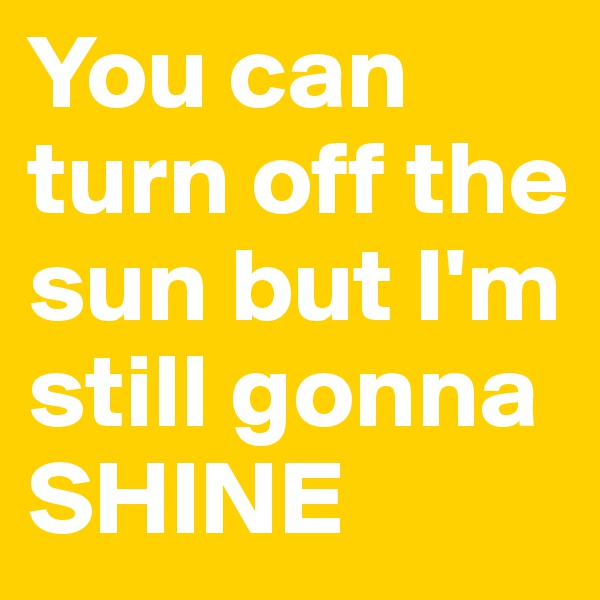 You can turn off the  sun but I'm still gonna SHINE