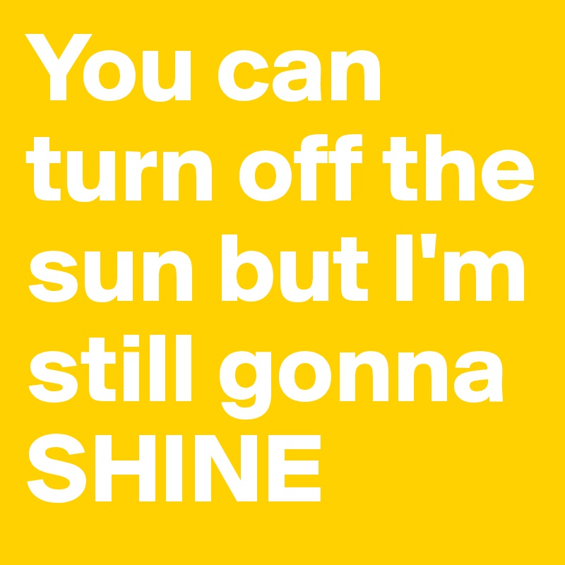 You can turn off the  sun but I'm still gonna SHINE