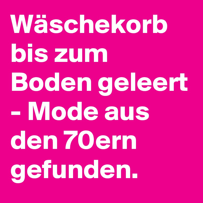 Wäschekorb bis zum Boden geleert - Mode aus den 70ern gefunden.