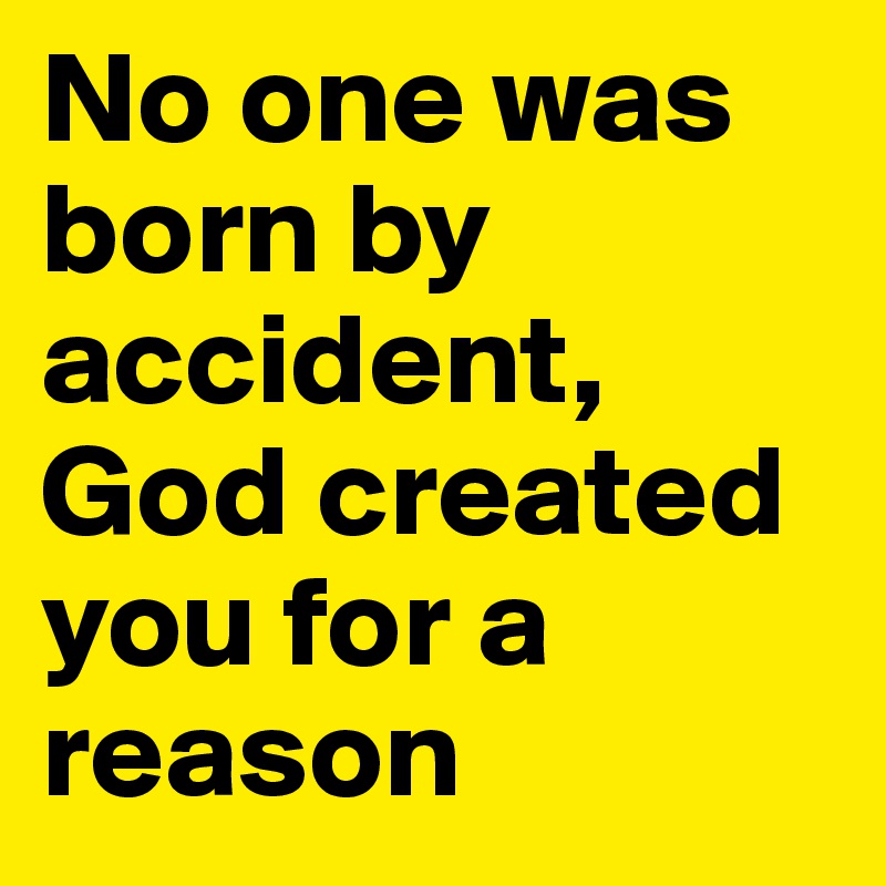 No one was born by accident, God created you for a reason