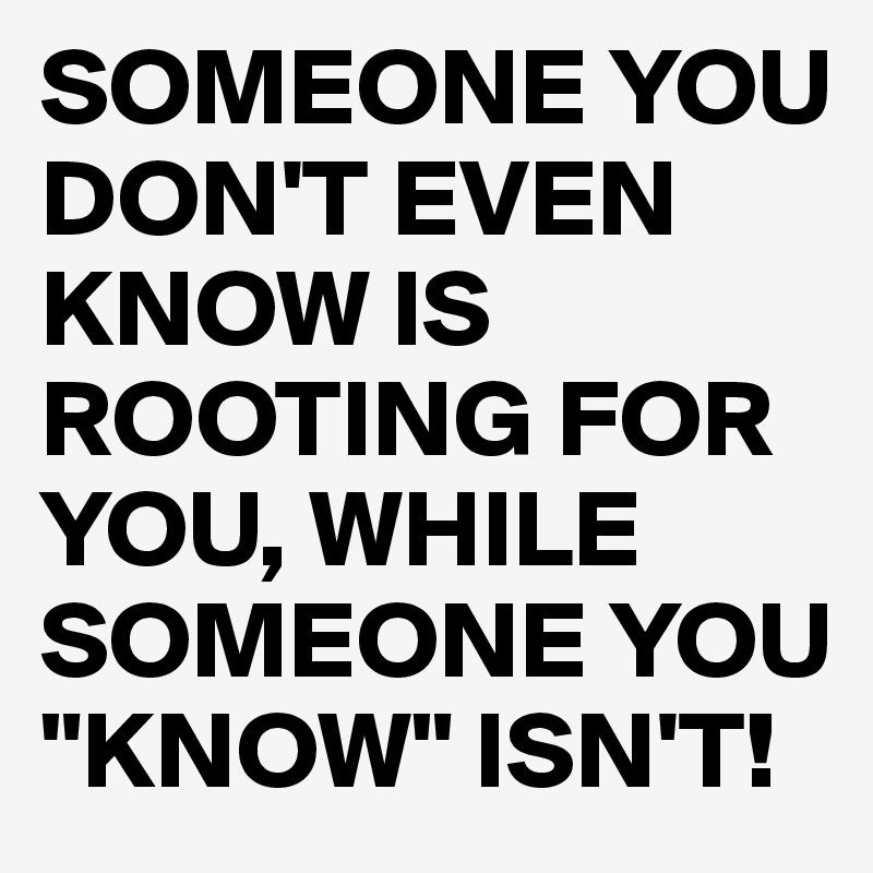 SOMEONE YOU DON'T EVEN KNOW IS ROOTING FOR YOU, WHILE SOMEONE YOU "KNOW" ISN'T!