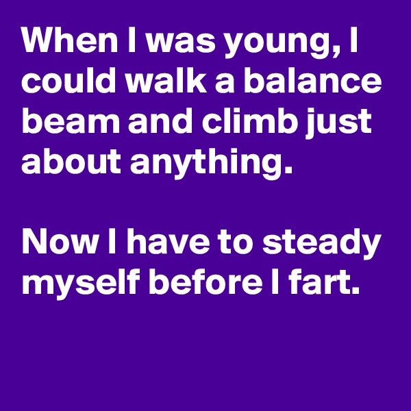 When I was young, I could walk a balance beam and climb just about anything.  

Now I have to steady myself before I fart.

