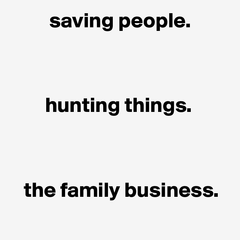          saving people.



        hunting things.



   the family business.
