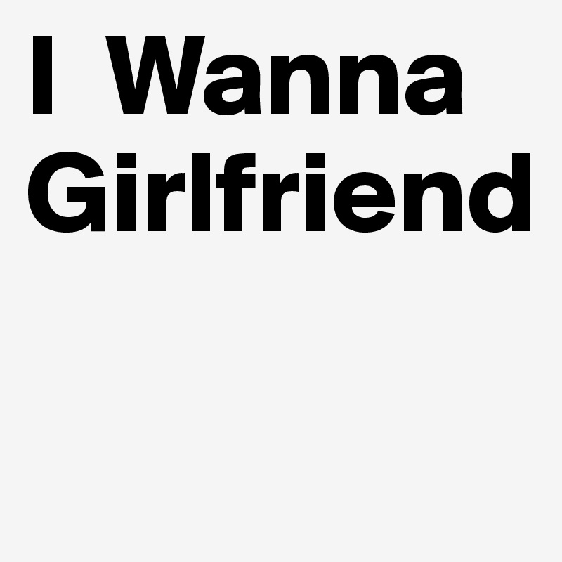 I  Wanna Girlfriend

