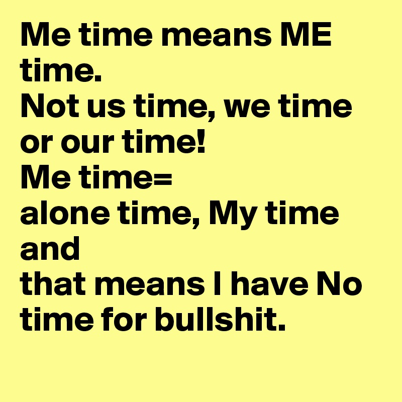 Me time means ME time. 
Not us time, we time or our time!
Me time= 
alone time, My time and
that means I have No time for bullshit.

