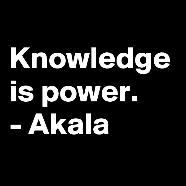 
Knowledge is power.
- Akala