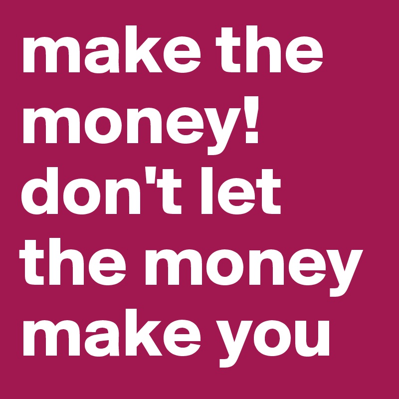 make the money! don't let the money make you