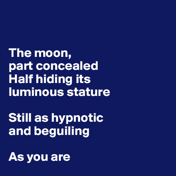 


The moon, 
part concealed
Half hiding its 
luminous stature

Still as hypnotic 
and beguiling

As you are