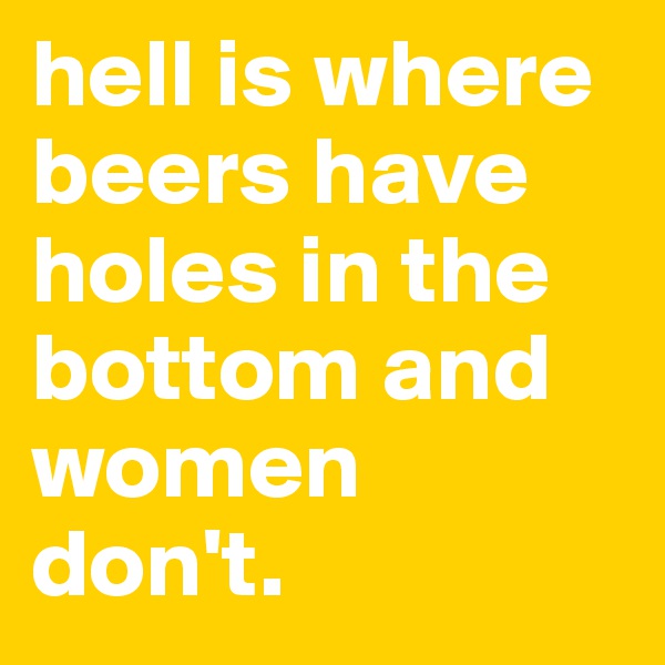 hell is where beers have holes in the bottom and women don't.