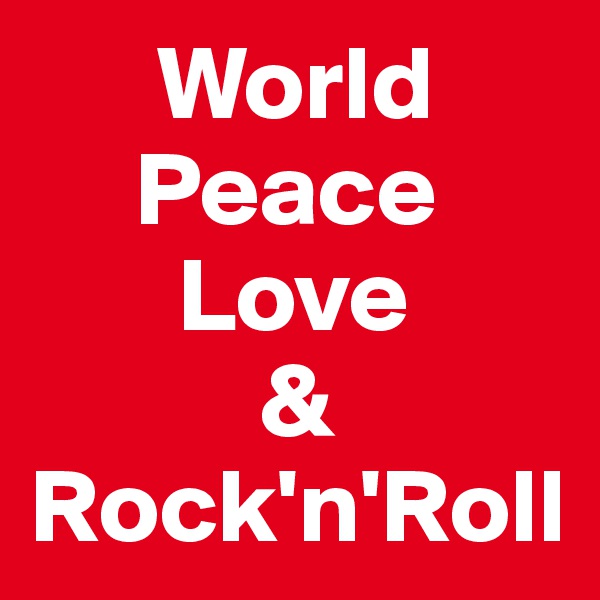       World
     Peace
       Love
           &
Rock'n'Roll