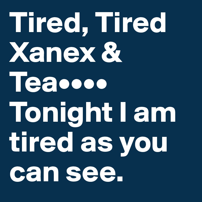 Tired, Tired
Xanex & Tea••••
Tonight I am tired as you can see.