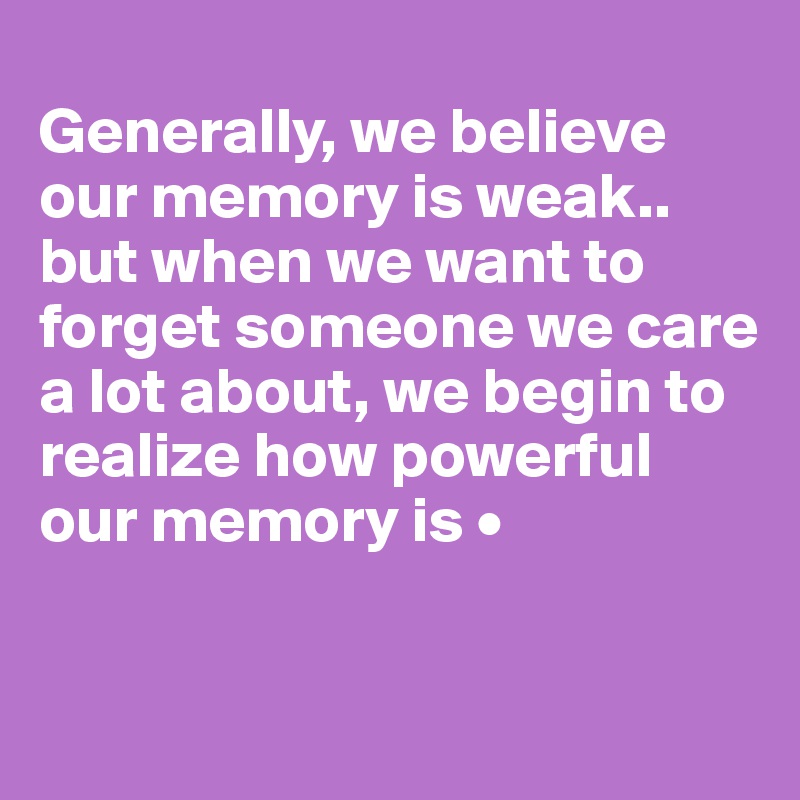 
Generally, we believe our memory is weak..
but when we want to forget someone we care a lot about, we begin to realize how powerful our memory is •

