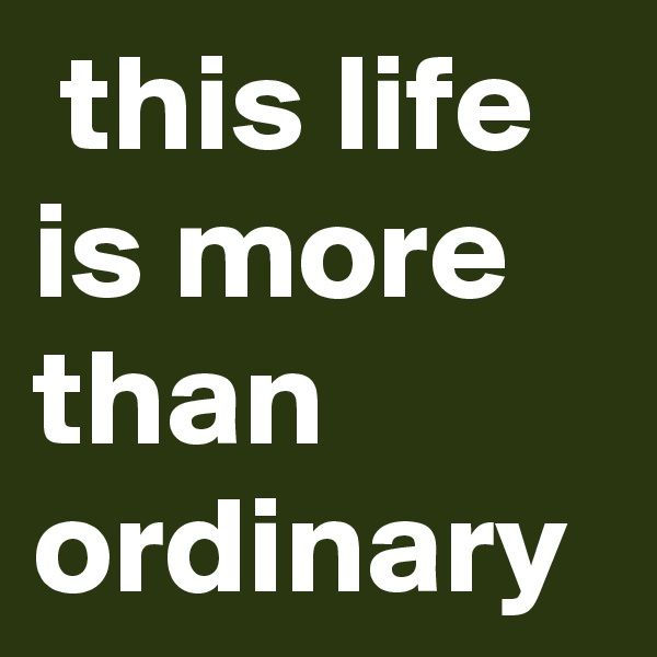  this life is more than ordinary