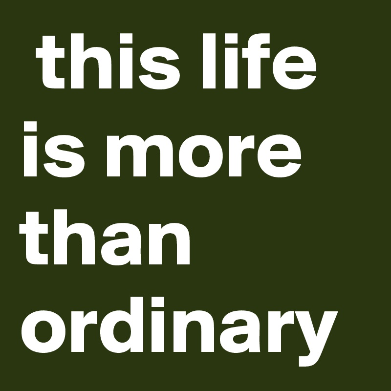  this life is more than ordinary