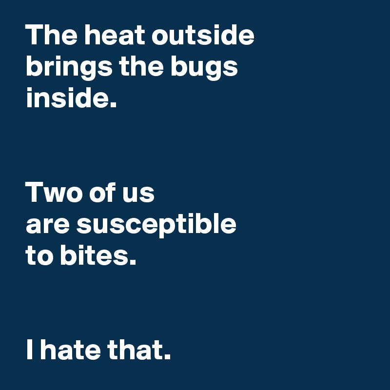  The heat outside 
 brings the bugs 
 inside.


 Two of us 
 are susceptible 
 to bites.


 I hate that.