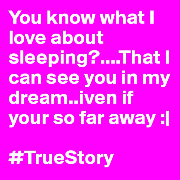 You know what I love about sleeping?....That I can see you in my dream..iven if your so far away :| 
 
#TrueStory