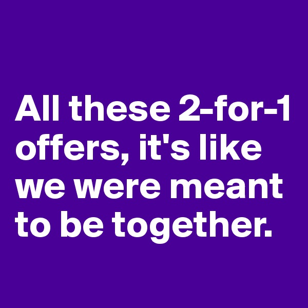 

All these 2-for-1 offers, it's like we were meant to be together.
