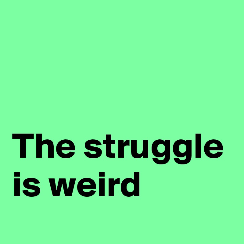 


The struggle is weird