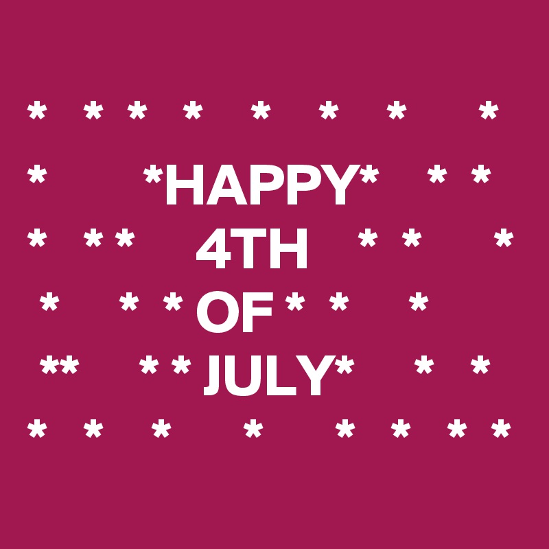 
*   *  *   *    *    *    *      *
*        *HAPPY*    *  *
*   * *     4TH    *  *      *  *     *  * OF *  *     *  
 **     * * JULY*     *   *  *   *    *      *      *   *   *  *