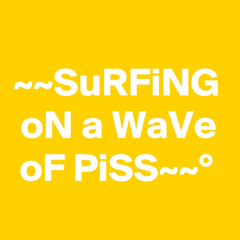 ~~SuRFiNG oN a WaVe oF PiSS~~°