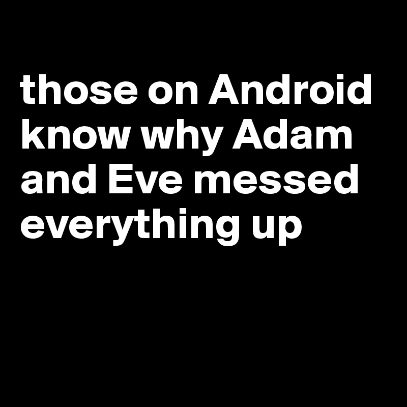 
those on Android know why Adam and Eve messed everything up


