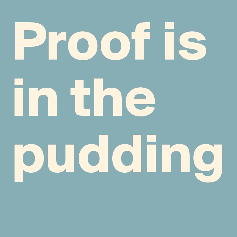 Proof is
in the
pudding