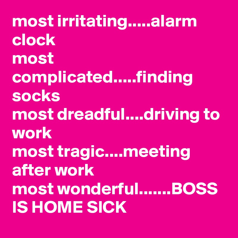 Most Irritating Alarm Clock Most Complicated Finding Socks Most Dreadful Driving To Work Most Tragic Meeting After Work Most Wonderful Boss Is Home Sick Post By Stormyray28 On Boldomatic