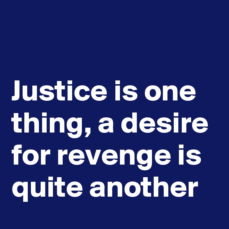 

Justice is one thing, a desire for revenge is quite another