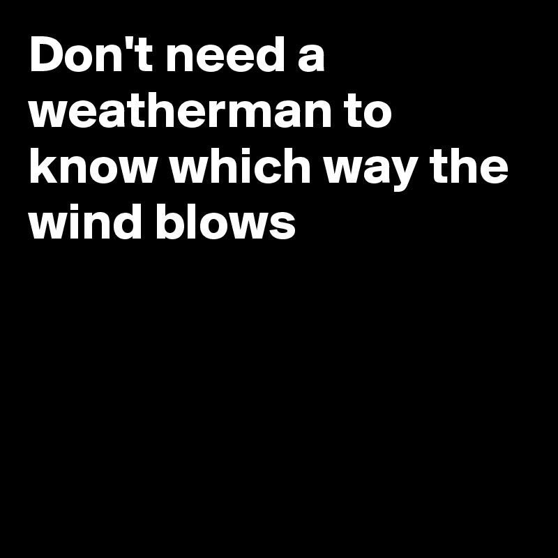 Don't need a weatherman to know which way the wind blows




