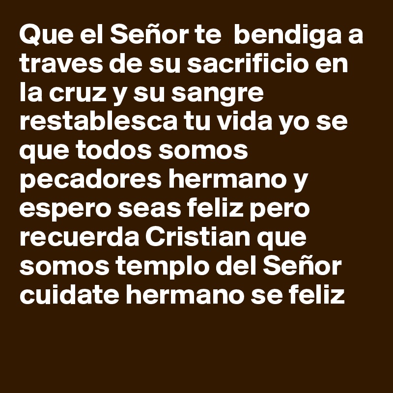 Que el Señor te  bendiga a traves de su sacrificio en la cruz y su sangre restablesca tu vida yo se que todos somos pecadores hermano y espero seas feliz pero recuerda Cristian que somos templo del Señor cuidate hermano se feliz 

