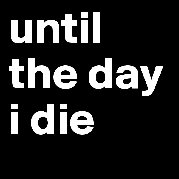 until the day i die 