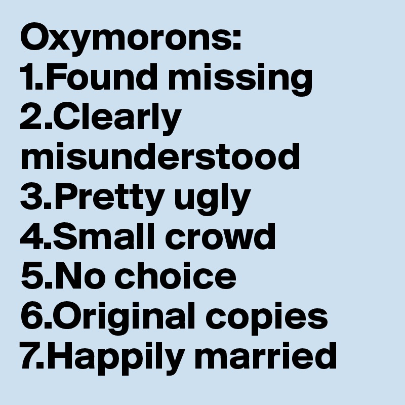 Oxymorons: 1.Found missing
2.Clearly misunderstood
3.Pretty ugly
4.Small crowd
5.No choice
6.Original copies
7.Happily married