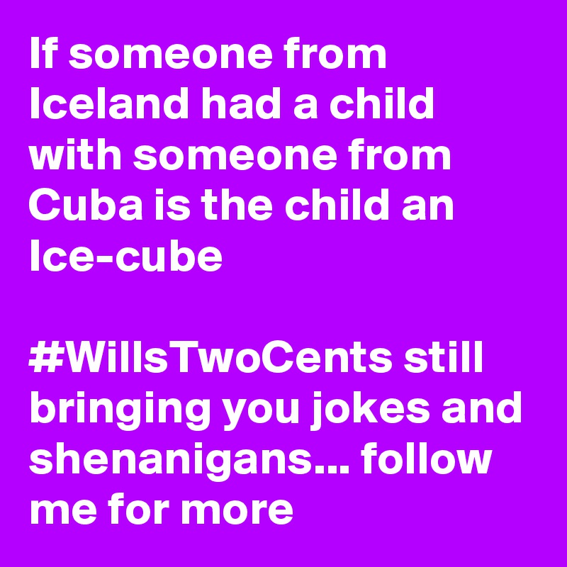 If someone from Iceland had a child with someone from Cuba is the child an Ice-cube

#WillsTwoCents still bringing you jokes and shenanigans... follow me for more