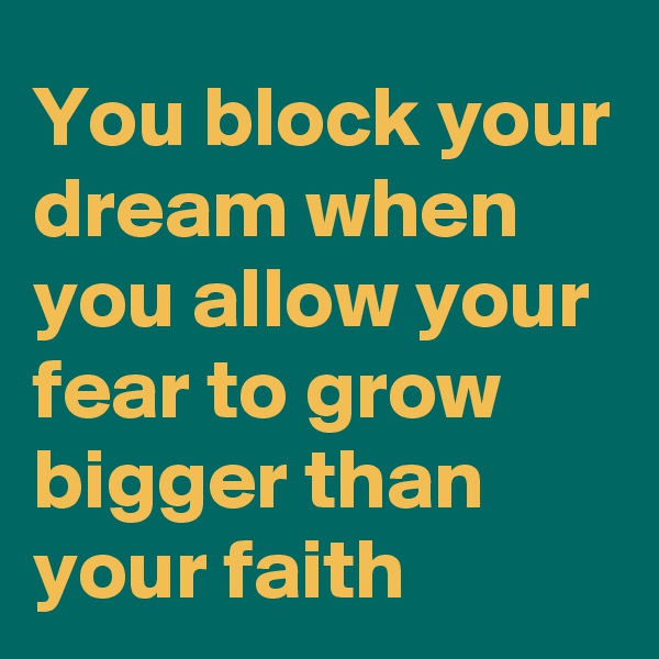 You block your dream when you allow your fear to grow bigger than your faith