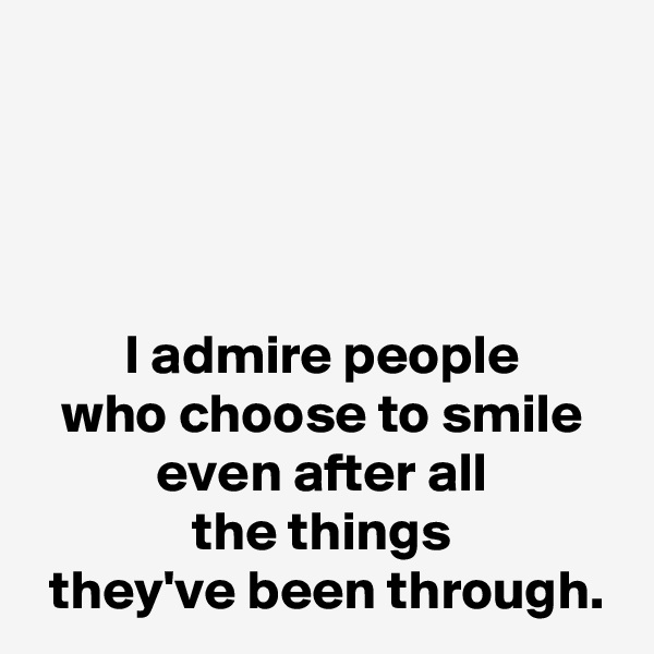 



I admire people
who choose to smile
even after all
the things
 they've been through.